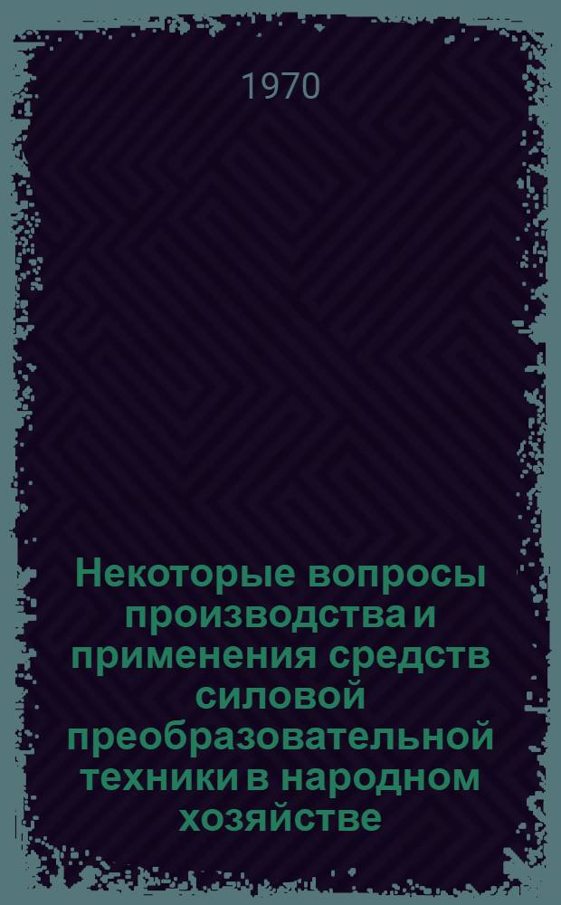 Некоторые вопросы производства и применения средств силовой преобразовательной техники в народном хозяйстве : [Сборник статей] Ч. 1-. Ч. 1