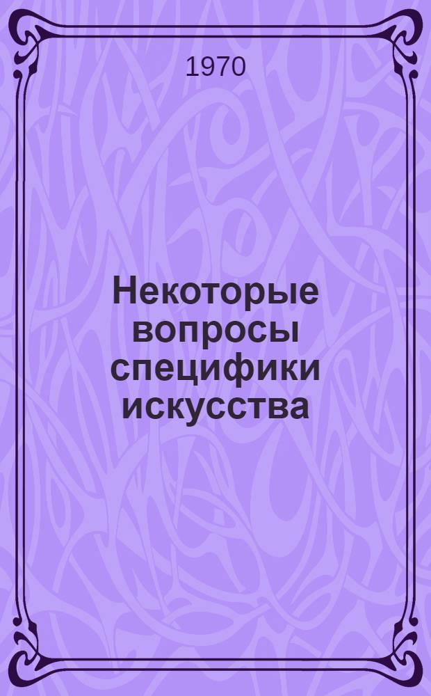 Некоторые вопросы специфики искусства : Сборник работ