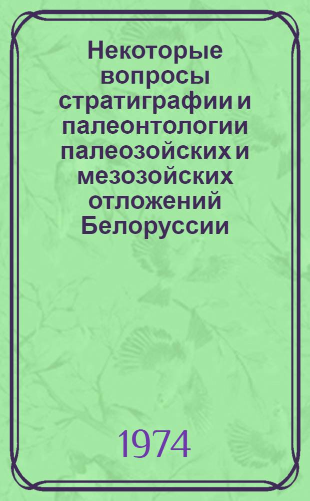 Некоторые вопросы стратиграфии и палеонтологии палеозойских и мезозойских отложений Белоруссии : Сборник науч. трудов