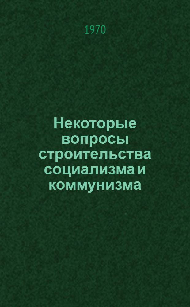 Некоторые вопросы строительства социализма и коммунизма : Сборник статей