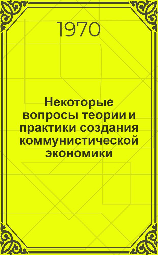 Некоторые вопросы теории и практики создания коммунистической экономики : Сборник статей