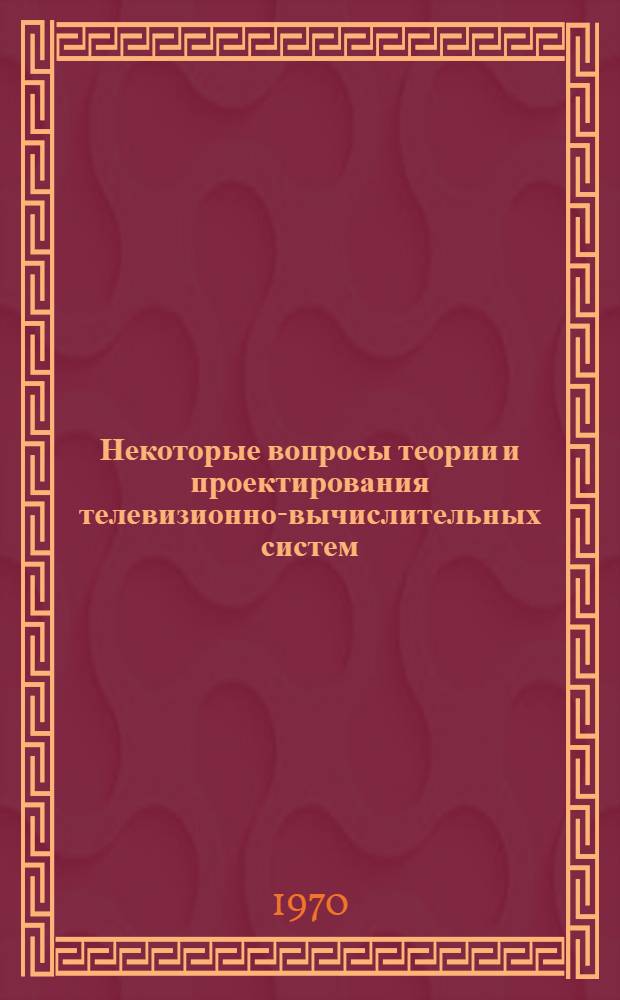 Некоторые вопросы теории и проектирования телевизионно-вычислительных систем : Науч.-техн. сборник