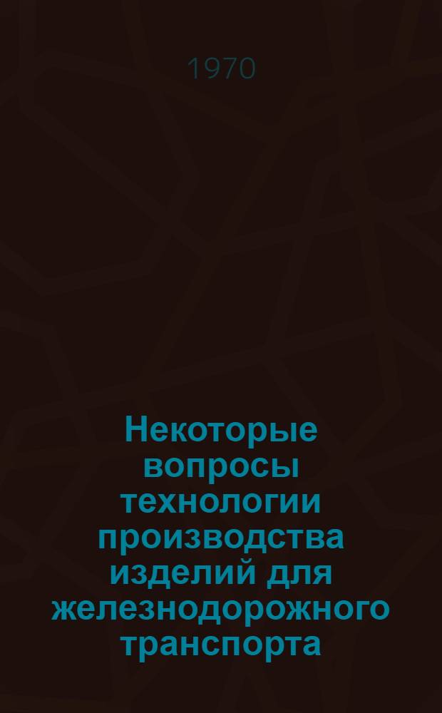 Некоторые вопросы технологии производства изделий для железнодорожного транспорта : Сборник статей