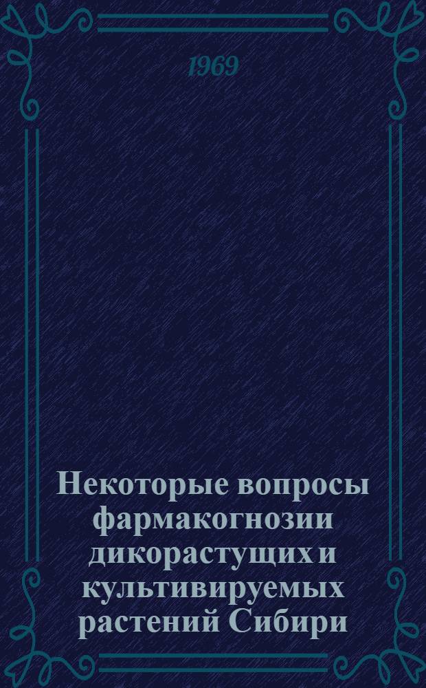Некоторые вопросы фармакогнозии дикорастущих и культивируемых растений Сибири : Сборник статей