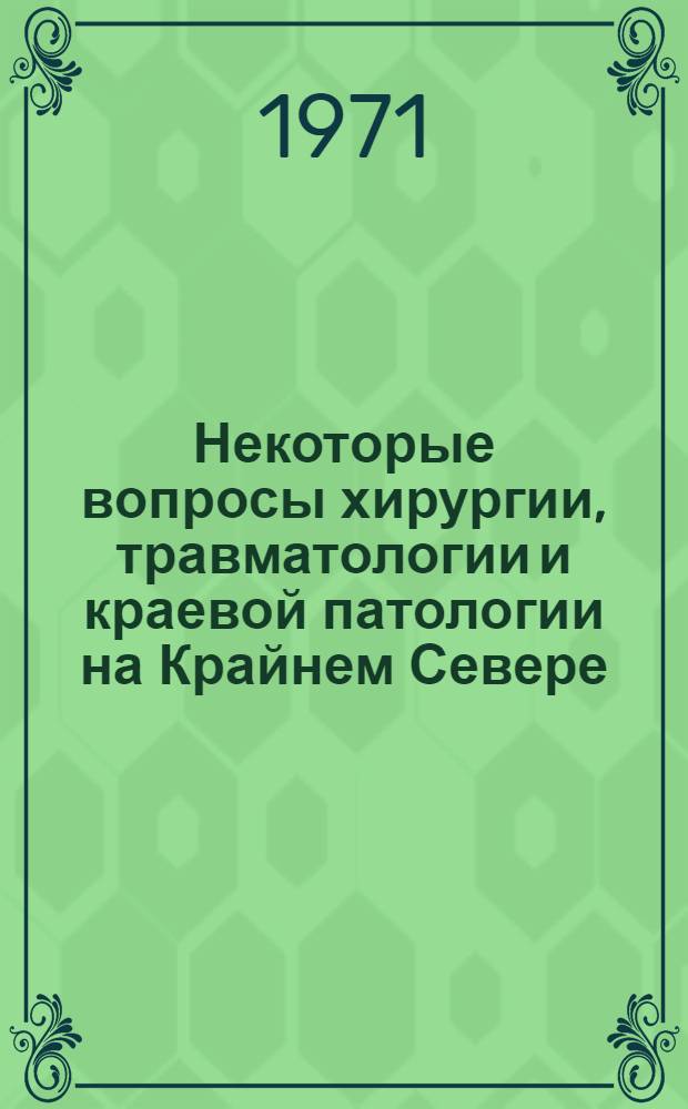 Некоторые вопросы хирургии, травматологии и краевой патологии на Крайнем Севере : (Материалы Первой совместной науч.-практ. конф. хирургов)