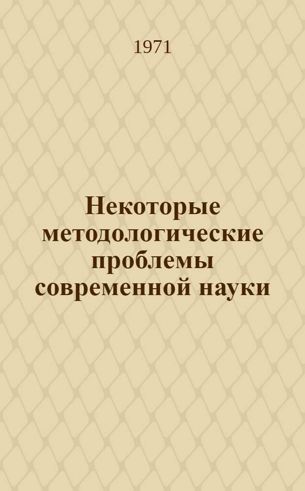 Некоторые методологические проблемы современной науки : Сборник статей