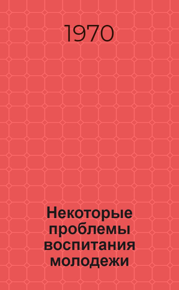 Некоторые проблемы воспитания молодежи : (Материалы Респ. науч.-практ. конференции по проблемам предупреждения правонарушений несовершеннолетних). 20-21 июня 1968 г