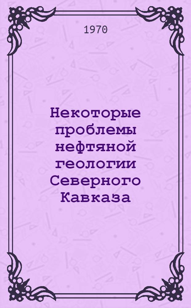 Некоторые проблемы нефтяной геологии Северного Кавказа : Сборник статей
