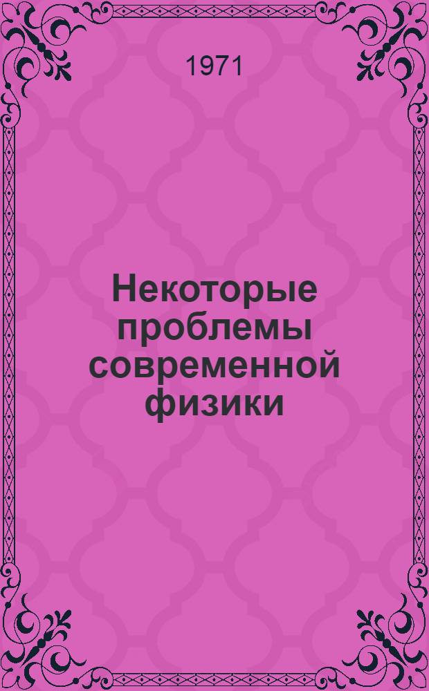 Некоторые проблемы современной физики : Сборник работ аспирантов физ. и физ.-техн. фак