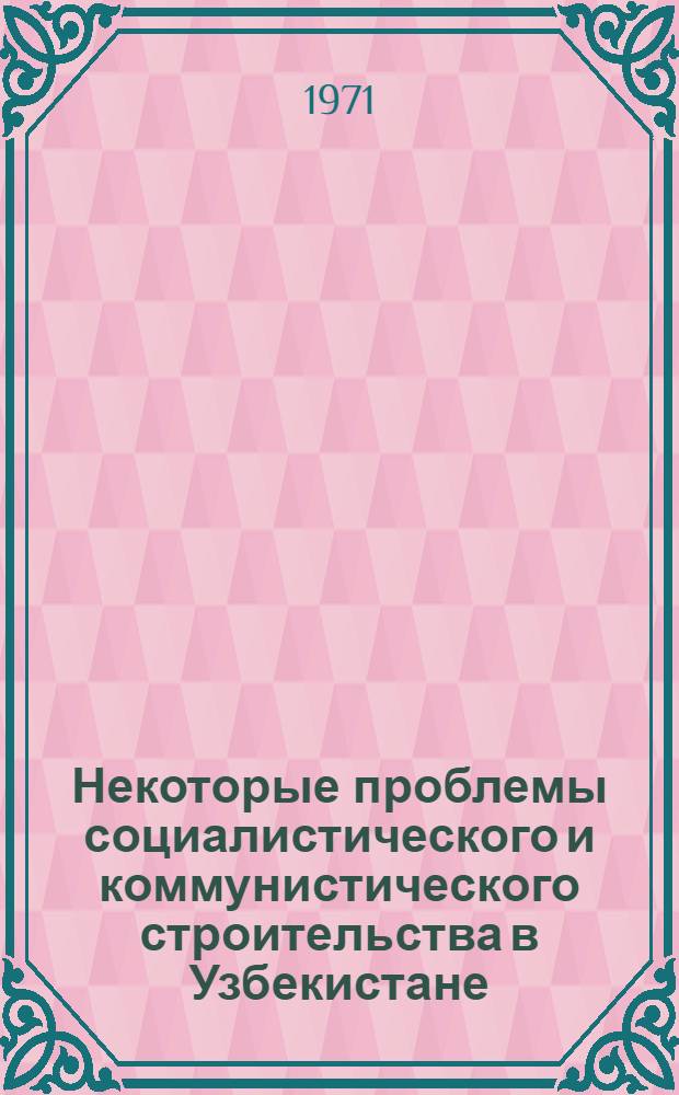Некоторые проблемы социалистического и коммунистического строительства в Узбекистане : Сборник трудов молодых ученых кафедр обществ. наук