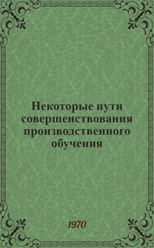 Некоторые пути совершенствования производственного обучения : На примерах подгот. слесарных специальностей : Метод. рекомендации