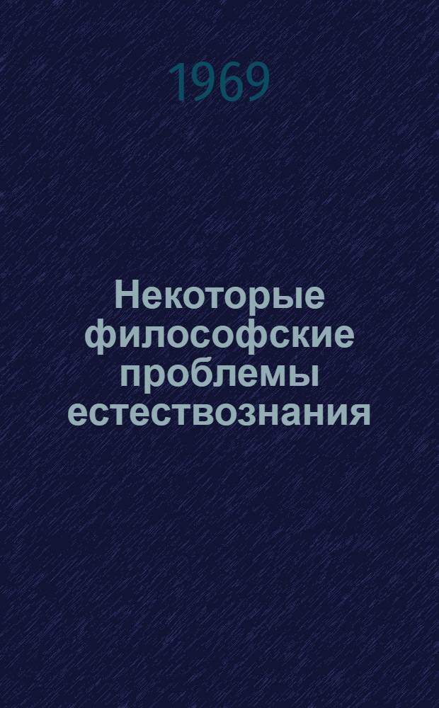 Некоторые философские проблемы естествознания : (Материалы к итоговым заседаниям секции физики 9 и 10 июня 1969 г.)