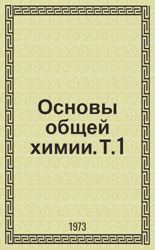 Основы общей химии. [Т.] 1