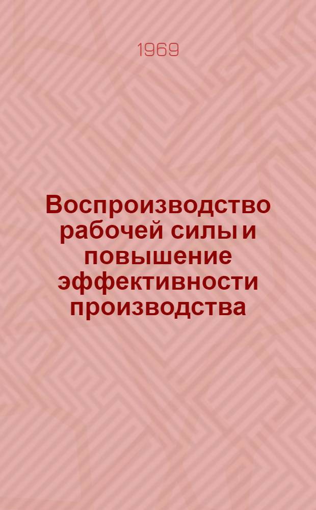 Воспроизводство рабочей силы и повышение эффективности производства : Доклад на Межвузовской науч. конференции по проблемам воспроизводства рабочей силы и рацион. использования трудовых ресурсов. (15-16 апр. 1969 г. Москва)