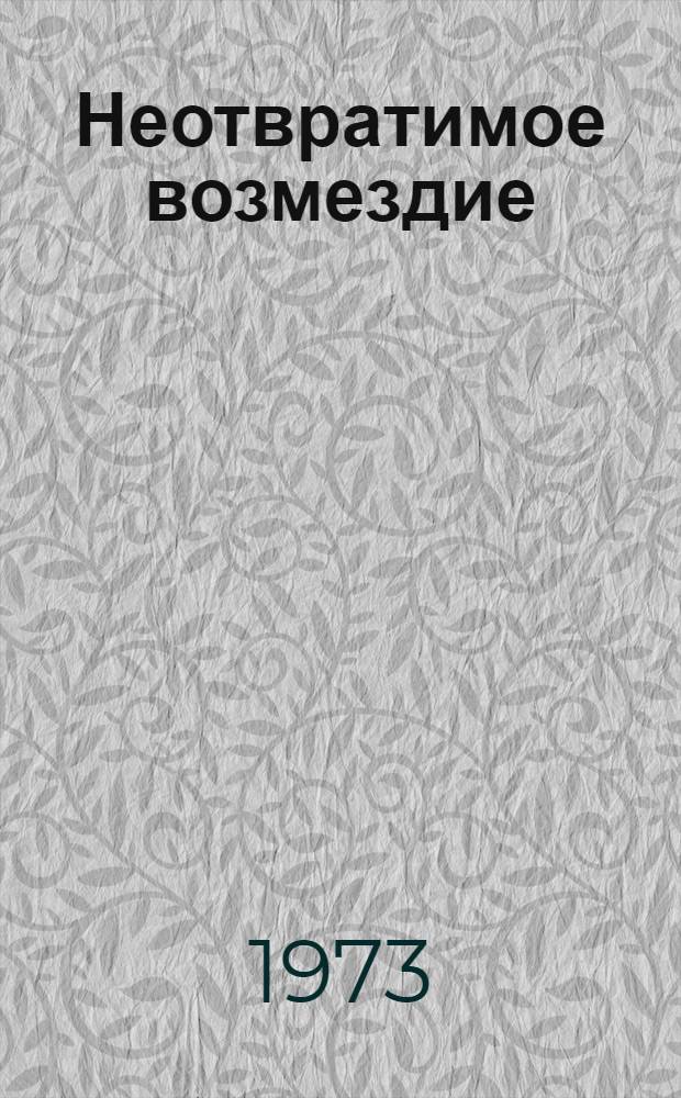 Неотвратимое возмездие : По материалам судебных процессов над изменниками Родины, фашистскими палачами и агентами империалист. разведок : Сборник