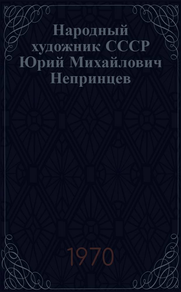 Народный художник СССР Юрий Михайлович Непринцев : Каталог выставки произведений : К 60-летию со дня рождения и 40-летию творческой деятельности