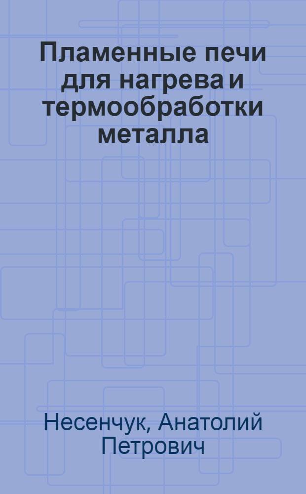 Пламенные печи для нагрева и термообработки металла : Учеб. пособие для втузов по специальностям "Пром. теплоэнергетика", "Металловедение, оборудование и технология терм. обраб. металлов", "Машины и технология обраб. металлов давлением"