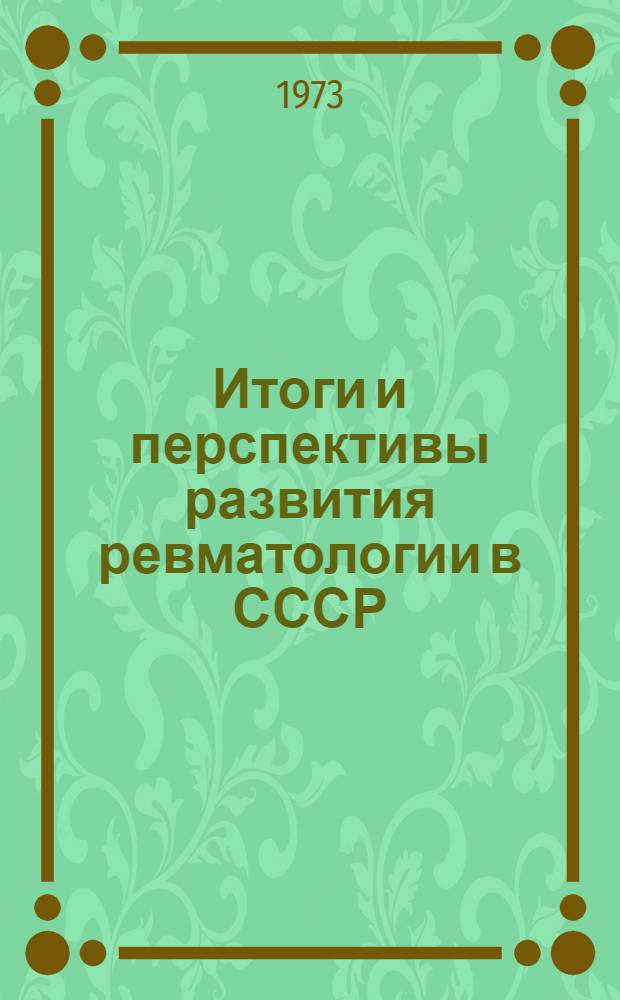 Итоги и перспективы развития ревматологии в СССР : Актовая речь 1 ноября 1973 г. Герой Соц. Труда, акад. АМН СССР, засл. деят. науки РСФСР, проф. А.И. Нестеров