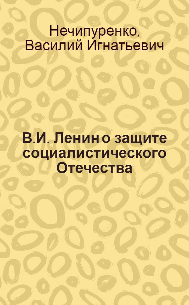 В.И. Ленин о защите социалистического Отечества : (Принципы интернационализма и защита Отечества)