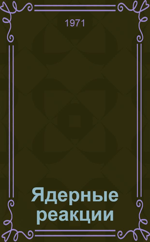 Ядерные реакции : Лекция по курсу "Энерг. ядерные реакторы" : Для слушателей фак. повышения квалификации инженеров - руководящих работников и специалистов МЭиЭ СССР и студентов теплоэнерг. специальностей энерг. фак