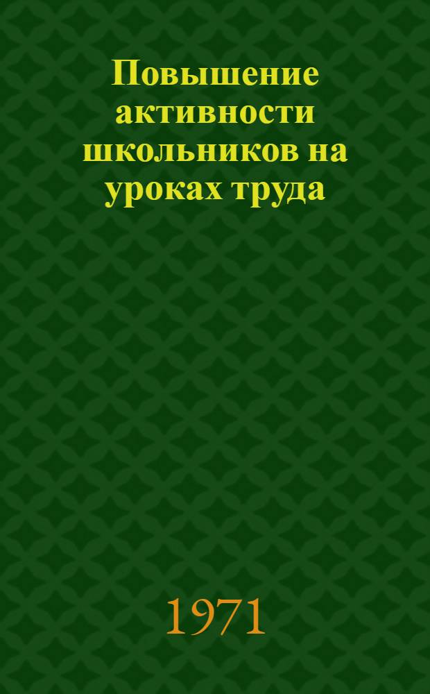 Повышение активности школьников на уроках труда : (Вопросы активности ученика, методов обучения)