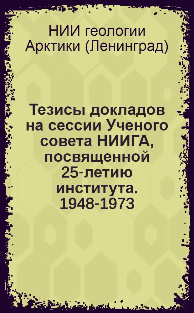 Тезисы докладов на сессии Ученого совета НИИГА, посвященной 25-летию института. 1948-1973