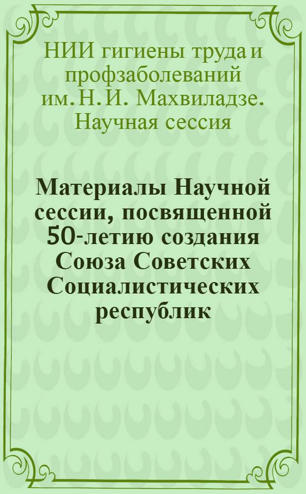 Материалы Научной сессии, посвященной 50-летию создания Союза Советских Социалистических республик. 25-26 мая 1972 г.
