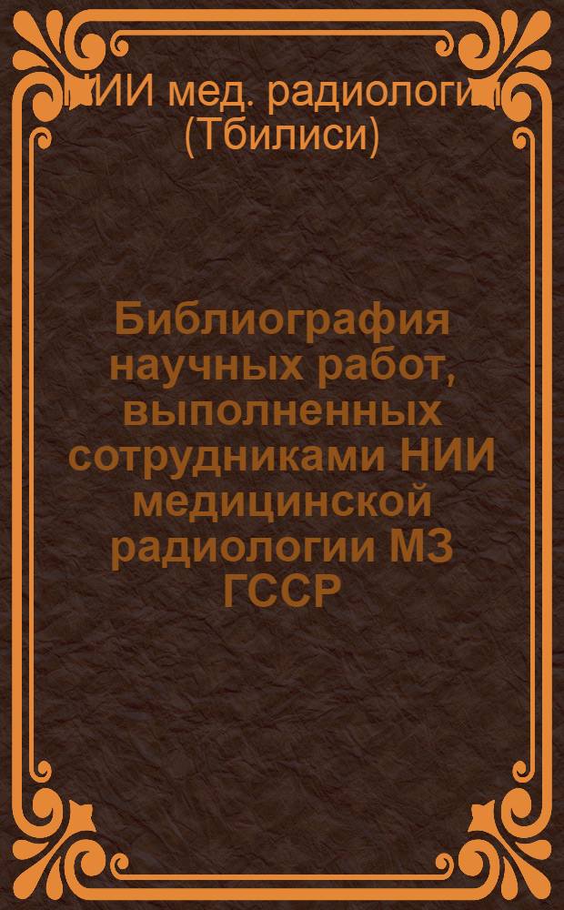 Библиография научных работ, выполненных сотрудниками НИИ медицинской радиологии МЗ ГССР