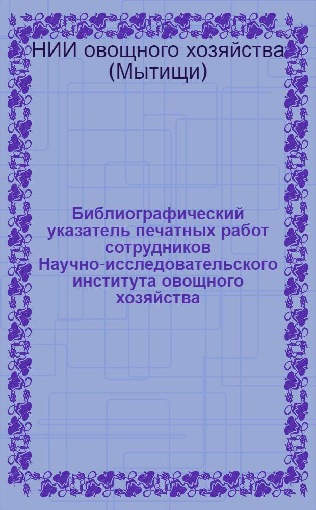 Библиографический указатель печатных работ сотрудников Научно-исследовательского института овощного хозяйства