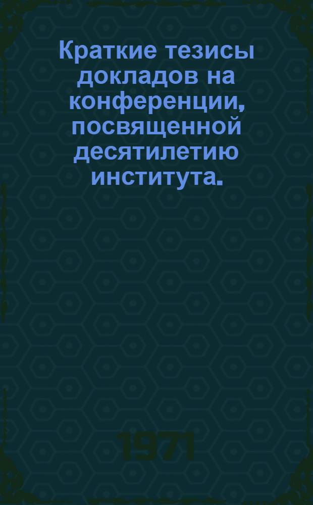 Краткие тезисы докладов на конференции, посвященной десятилетию института. (1961-1971 гг.)