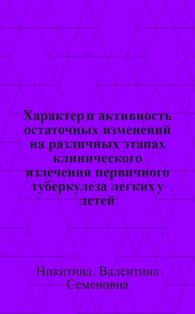 Характер и активность остаточных изменений на различных этапах клинического излечения первичного туберкулеза легких у детей : Автореф. дис. на соиск. учен. степени канд. мед. наук : (14.00.26)