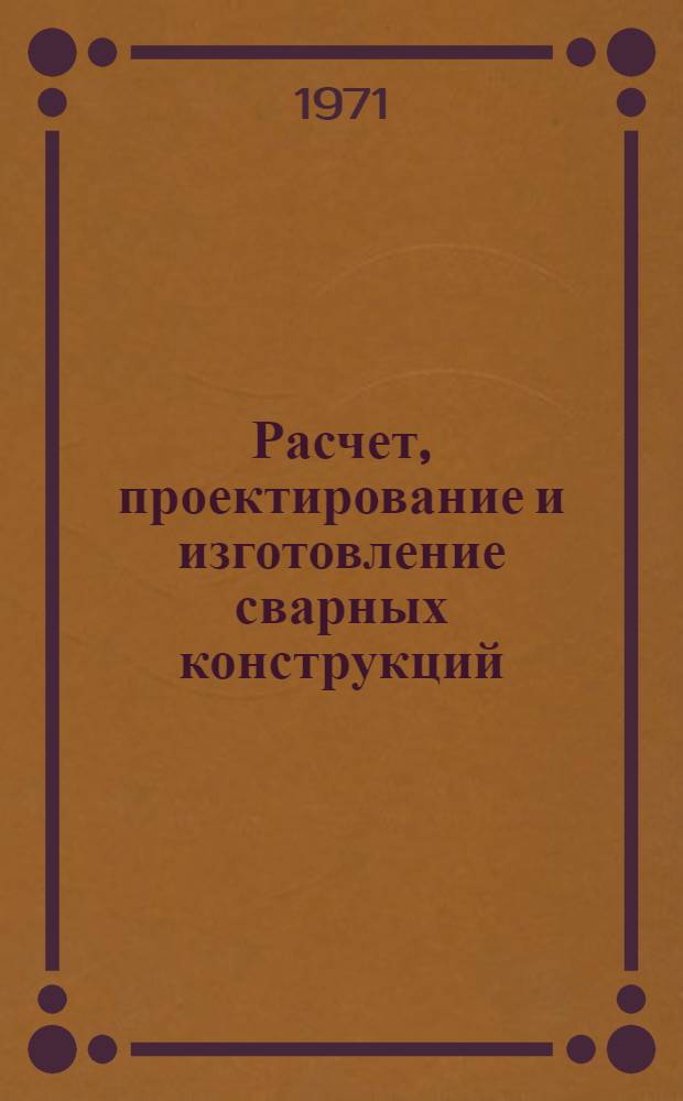 Расчет, проектирование и изготовление сварных конструкций : Учеб. пособие для машиностроит. вузов и фак.