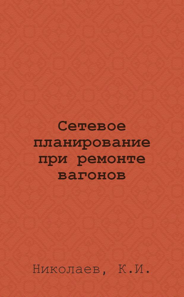 Сетевое планирование при ремонте вагонов : Учеб.-метод. пособие по курсовому и дипломному проектированию