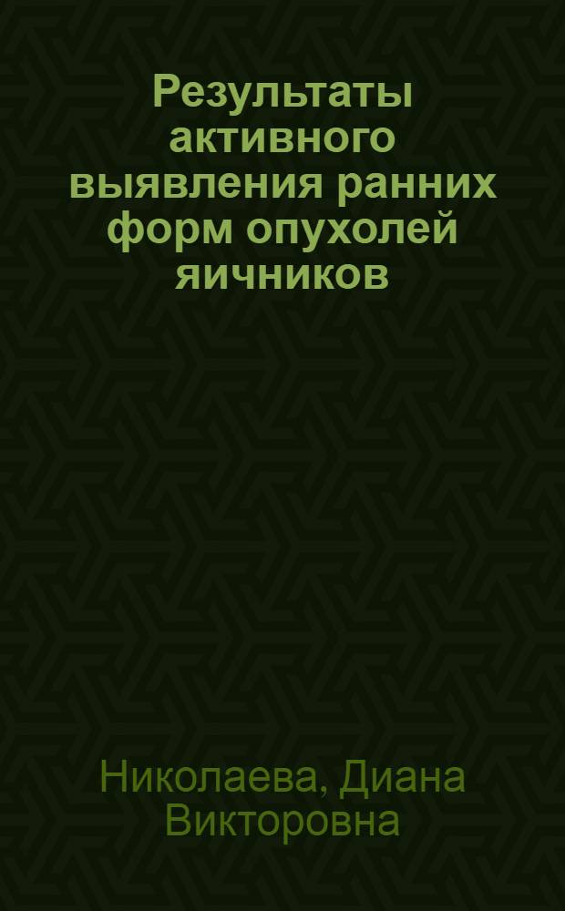 Результаты активного выявления ранних форм опухолей яичников : Автореф. дис. на соиск. учен. степени д-ра мед. наук : (14.00.14)