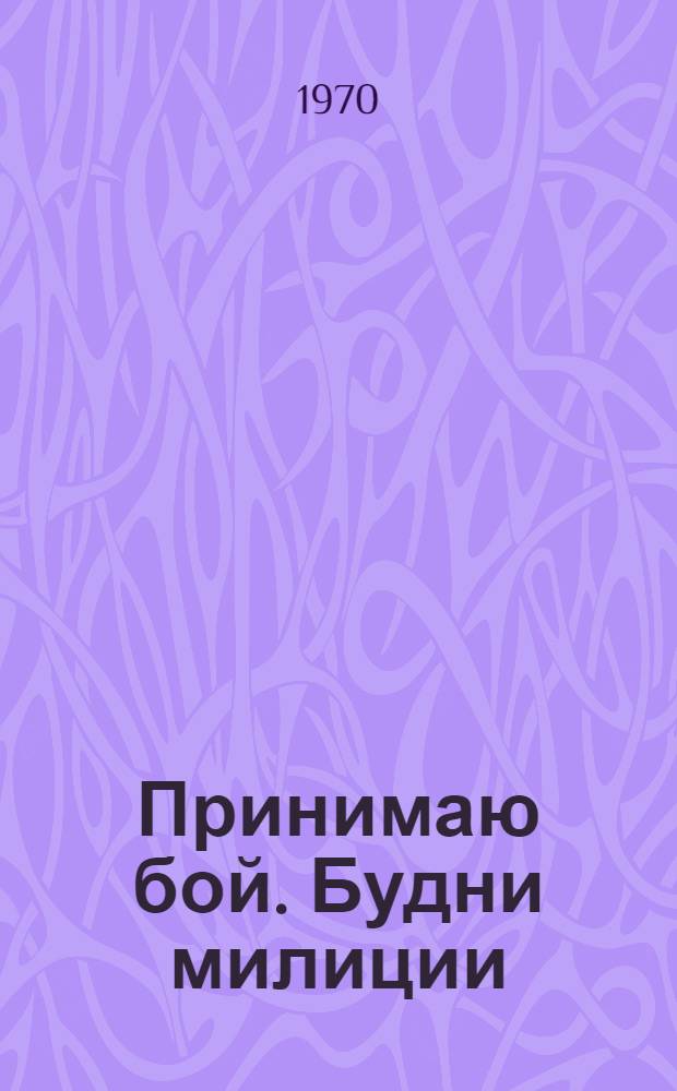 Принимаю бой. Будни милиции : [Докум. повесть, рассказы