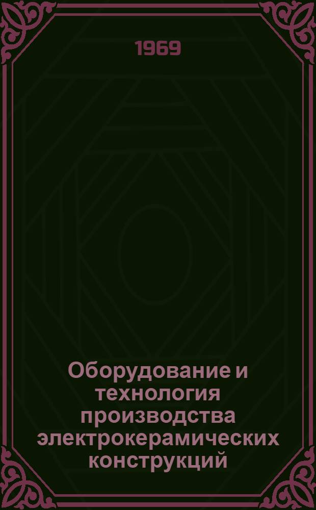 Оборудование и технология производства электрокерамических конструкций : Учебник для техникумов