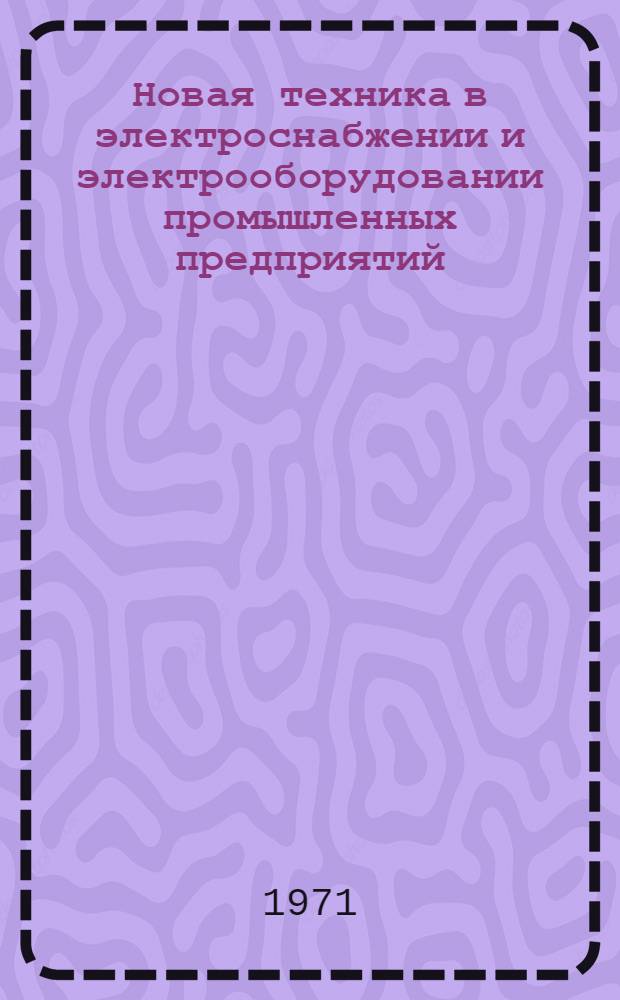 Новая техника в электроснабжении и электрооборудовании промышленных предприятий : Материалы конф. Дек. 1971 г. : Сб. 1-