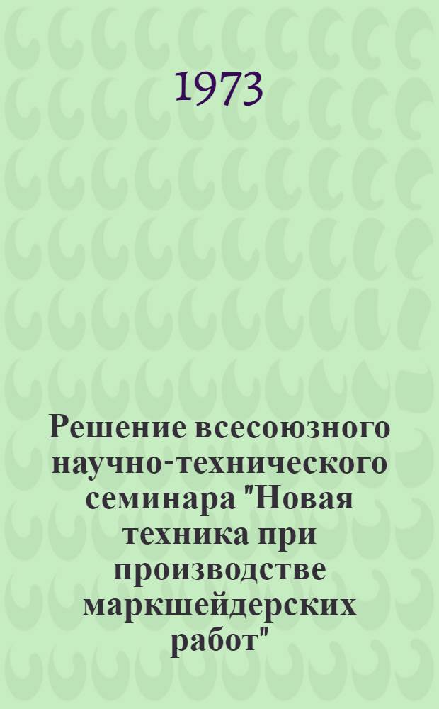 Решение всесоюзного научно-технического семинара "Новая техника при производстве маркшейдерских работ". [11-13 июля 1972 г., Ленинград]