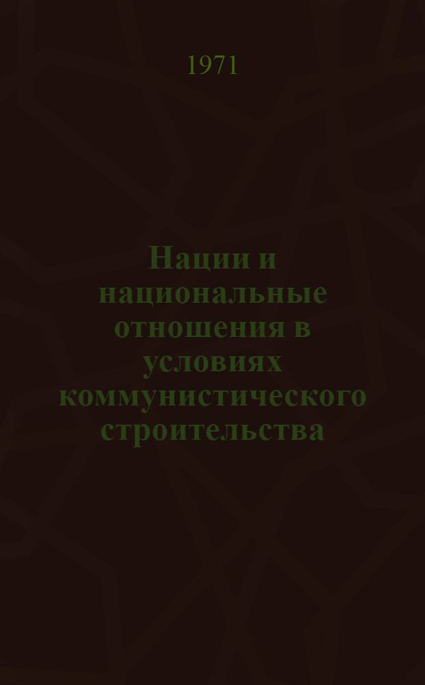 Нации и национальные отношения в условиях коммунистического строительства : (Метод. рекомендации для пропагандистов школ основ марксизма-ленинизма по науч. коммунизму)