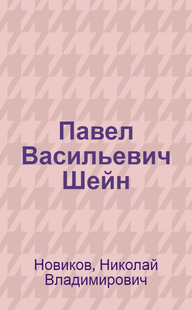 Павел Васильевич Шейн : Книга о собирателе и изд. рус. и белорус. фольклора