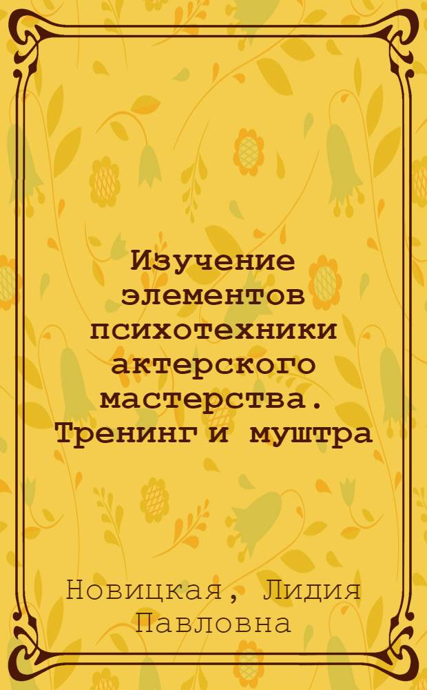 Изучение элементов психотехники актерского мастерства. Тренинг и муштра : (Для режиссеров-педагогов культпросвет. училищ и нар. театров)