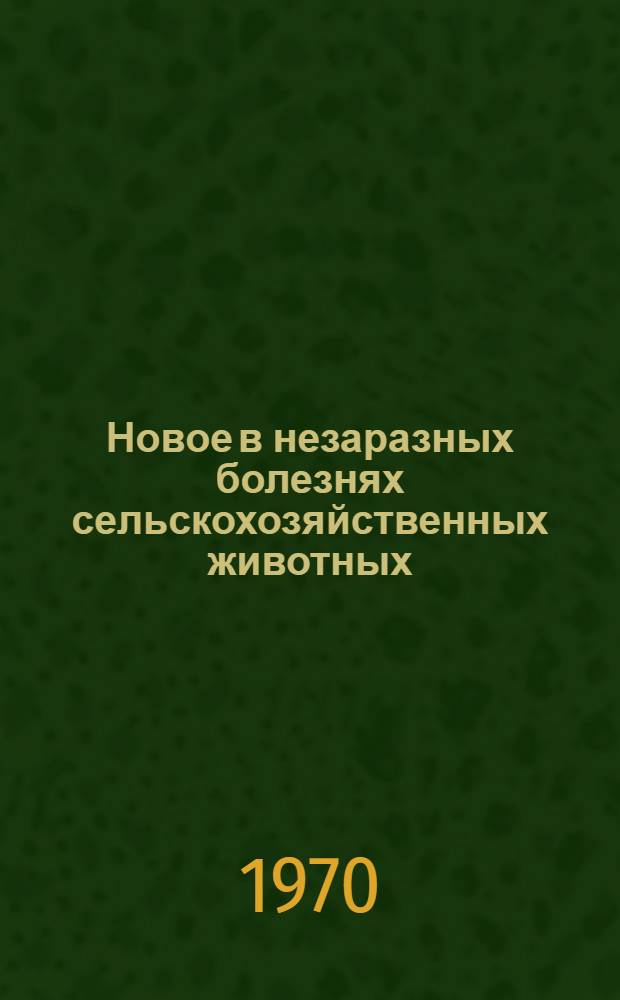 Новое в незаразных болезнях сельскохозяйственных животных : (Материалы I Респ. науч.-произв. конференции)