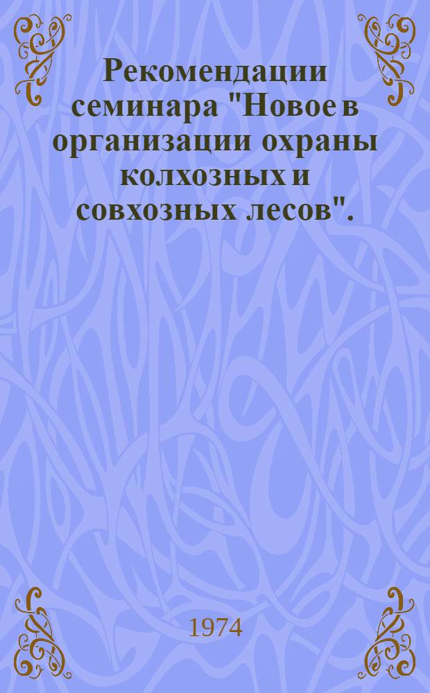 Рекомендации семинара "Новое в организации охраны колхозных и совхозных лесов". (г. Псков, 15-17 мая 1974 г.)