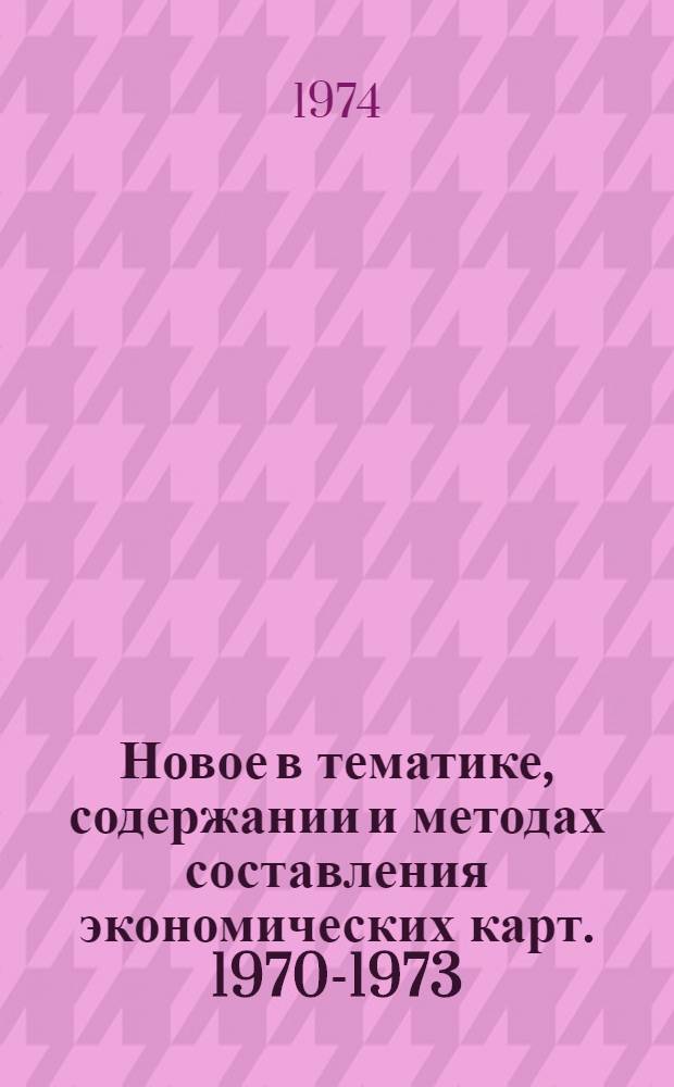 Новое в тематике, содержании и методах составления экономических карт. 1970-1973 : Доклады