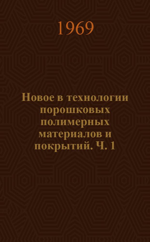 Новое в технологии порошковых полимерных материалов и покрытий. Ч. 1 : [Покрытие на основе эпоксидных порошковых композиций. Порошковые составы и покрытия из поливинилхлорида]