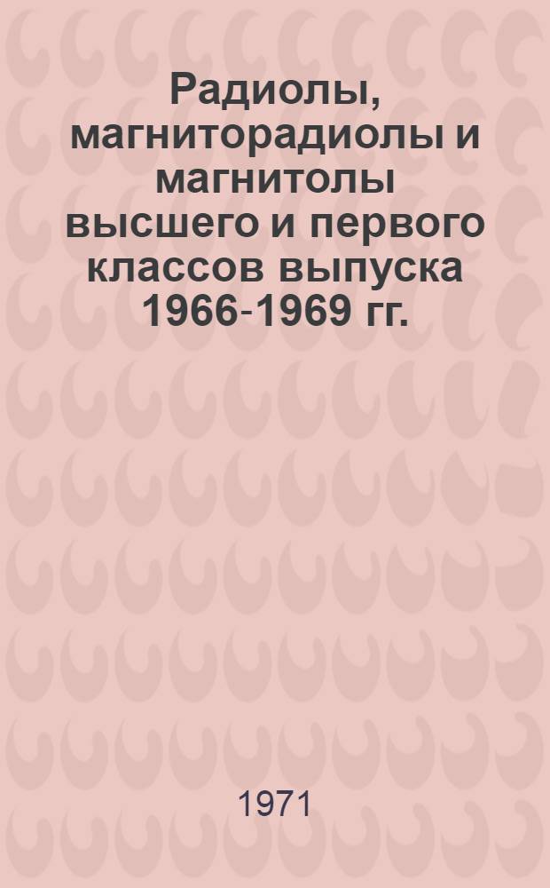 Радиолы, магниторадиолы и магнитолы высшего и первого классов выпуска 1966-1969 гг. : (Устранение неисправностей и регулировка) : Справ. пособие