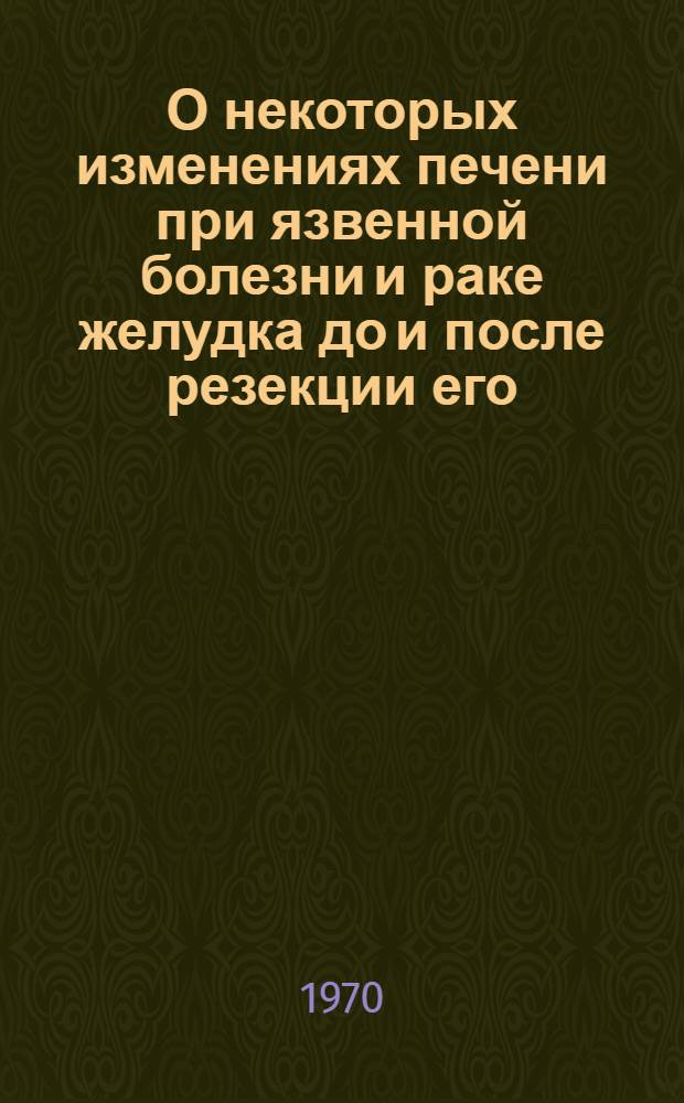 О некоторых изменениях печени при язвенной болезни и раке желудка до и после резекции его : Автореф. дис. на соискание учен. степени канд. мед. наук : (14.777)