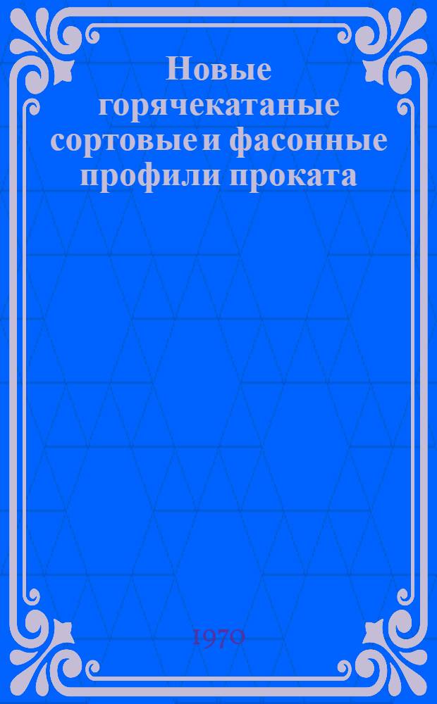 Новые горячекатаные сортовые и фасонные профили проката : Справочник
