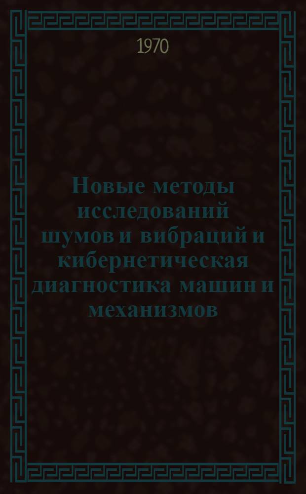 Новые методы исследований шумов и вибраций и кибернетическая диагностика машин и механизмов : (Материалы Всесоюз. симпозиума). 29 VI 70 - 1 VII 70