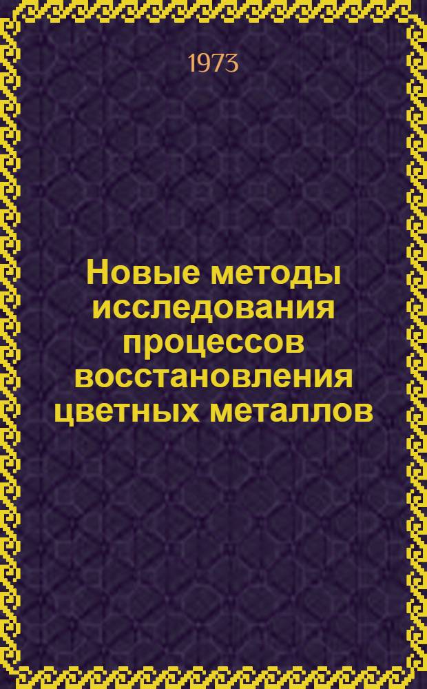 Новые методы исследования процессов восстановления цветных металлов : Докл. на симпозиуме "Эксперим. методы изучения процессов и физ.-хим. характеристик восстановления черных и цв. металлов". 1-5 ноября 1971 г